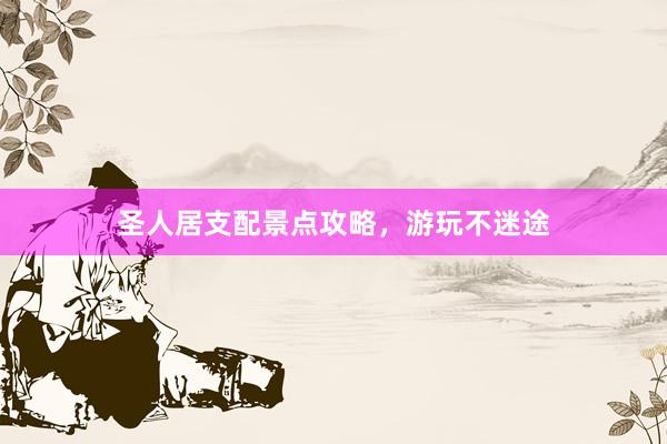 圣人居支配景点攻略，游玩不迷途