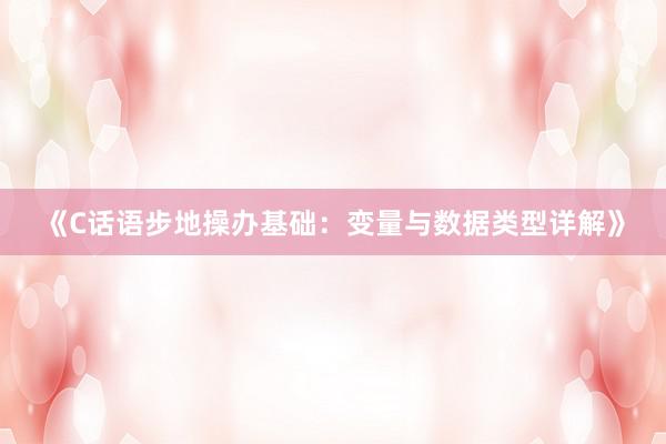 《C话语步地操办基础：变量与数据类型详解》