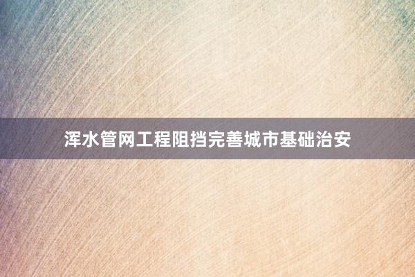 浑水管网工程阻挡完善城市基础治安