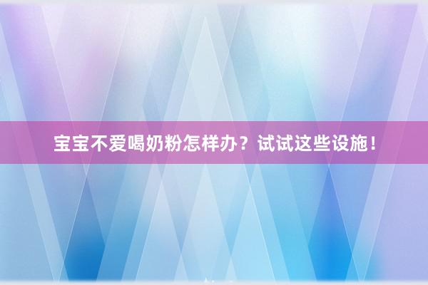 宝宝不爱喝奶粉怎样办？试试这些设施！