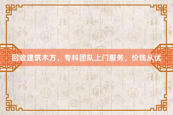 回收建筑木方，专科团队上门服务，价钱从优