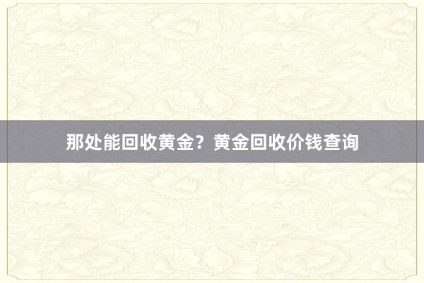 那处能回收黄金？黄金回收价钱查询